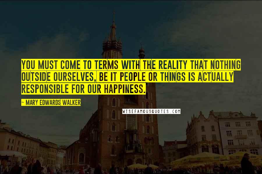 Mary Edwards Walker Quotes: You must come to terms with the reality that nothing outside ourselves, be it people or things is actually responsible for our happiness.