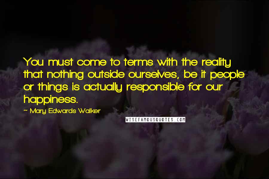 Mary Edwards Walker Quotes: You must come to terms with the reality that nothing outside ourselves, be it people or things is actually responsible for our happiness.