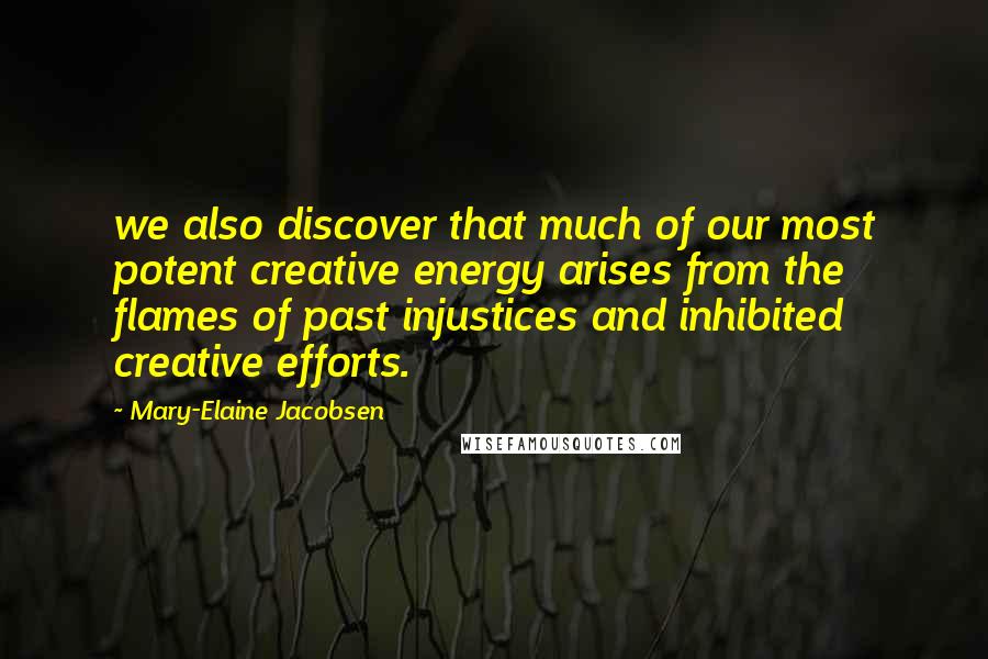 Mary-Elaine Jacobsen Quotes: we also discover that much of our most potent creative energy arises from the flames of past injustices and inhibited creative efforts.