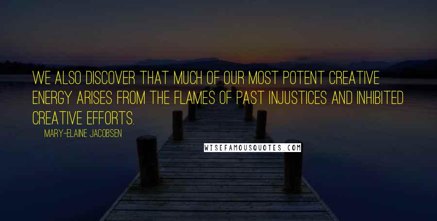 Mary-Elaine Jacobsen Quotes: we also discover that much of our most potent creative energy arises from the flames of past injustices and inhibited creative efforts.