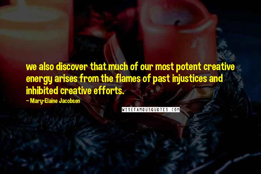 Mary-Elaine Jacobsen Quotes: we also discover that much of our most potent creative energy arises from the flames of past injustices and inhibited creative efforts.