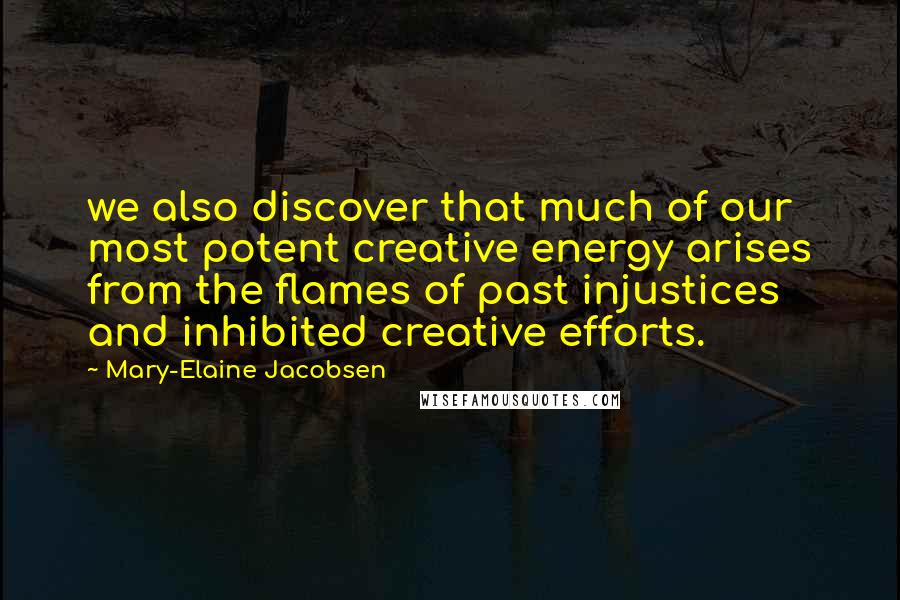 Mary-Elaine Jacobsen Quotes: we also discover that much of our most potent creative energy arises from the flames of past injustices and inhibited creative efforts.