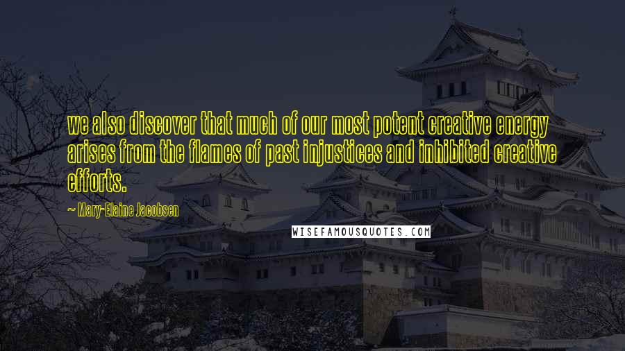Mary-Elaine Jacobsen Quotes: we also discover that much of our most potent creative energy arises from the flames of past injustices and inhibited creative efforts.