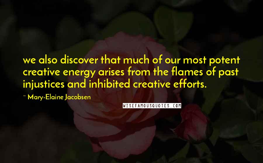 Mary-Elaine Jacobsen Quotes: we also discover that much of our most potent creative energy arises from the flames of past injustices and inhibited creative efforts.