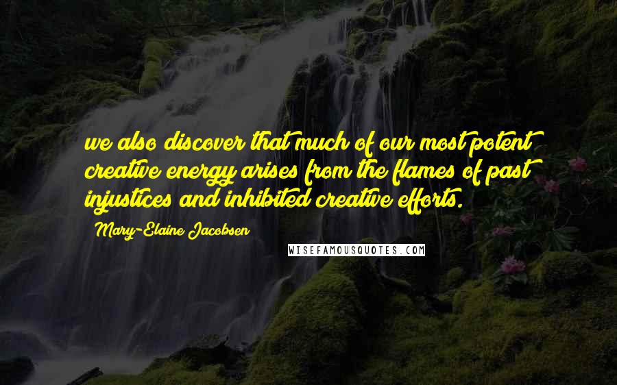 Mary-Elaine Jacobsen Quotes: we also discover that much of our most potent creative energy arises from the flames of past injustices and inhibited creative efforts.