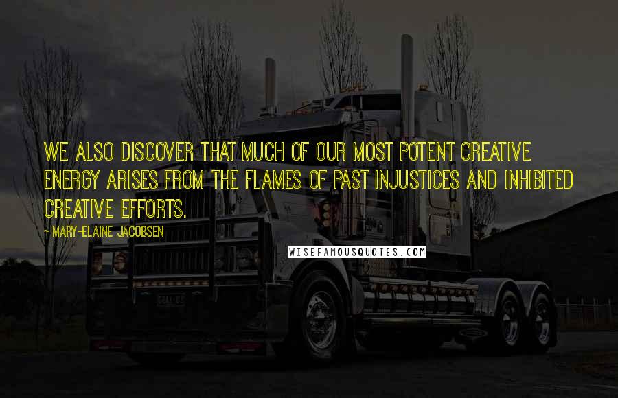 Mary-Elaine Jacobsen Quotes: we also discover that much of our most potent creative energy arises from the flames of past injustices and inhibited creative efforts.