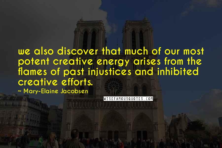 Mary-Elaine Jacobsen Quotes: we also discover that much of our most potent creative energy arises from the flames of past injustices and inhibited creative efforts.
