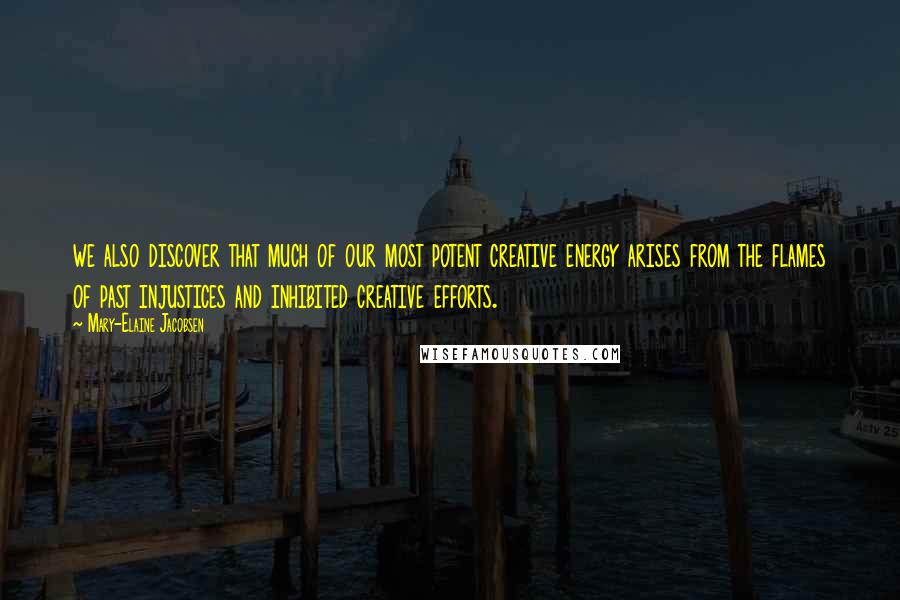 Mary-Elaine Jacobsen Quotes: we also discover that much of our most potent creative energy arises from the flames of past injustices and inhibited creative efforts.