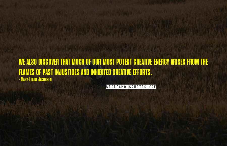 Mary-Elaine Jacobsen Quotes: we also discover that much of our most potent creative energy arises from the flames of past injustices and inhibited creative efforts.