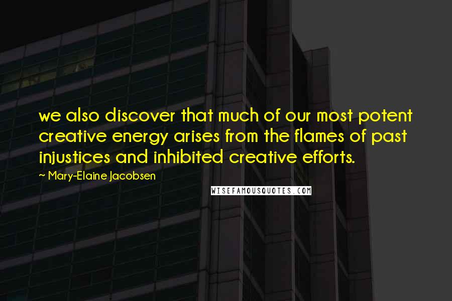 Mary-Elaine Jacobsen Quotes: we also discover that much of our most potent creative energy arises from the flames of past injustices and inhibited creative efforts.