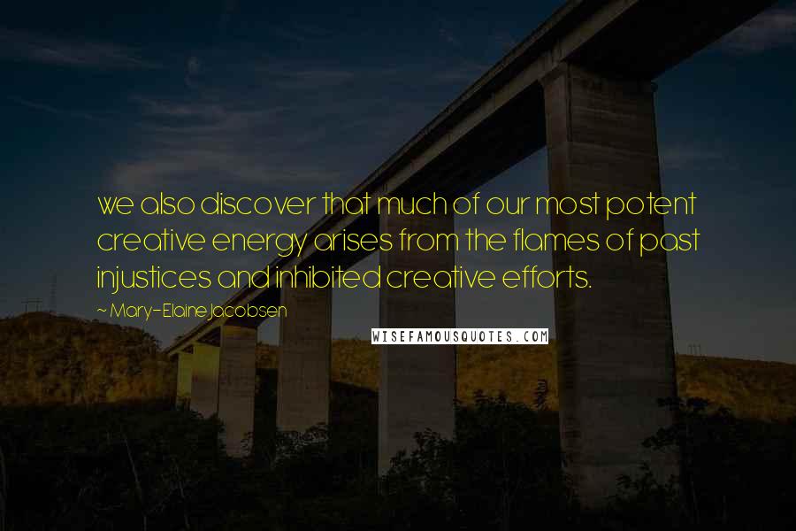 Mary-Elaine Jacobsen Quotes: we also discover that much of our most potent creative energy arises from the flames of past injustices and inhibited creative efforts.