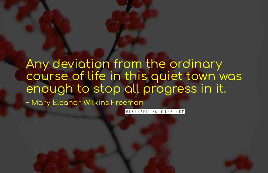 Mary Eleanor Wilkins Freeman Quotes: Any deviation from the ordinary course of life in this quiet town was enough to stop all progress in it.