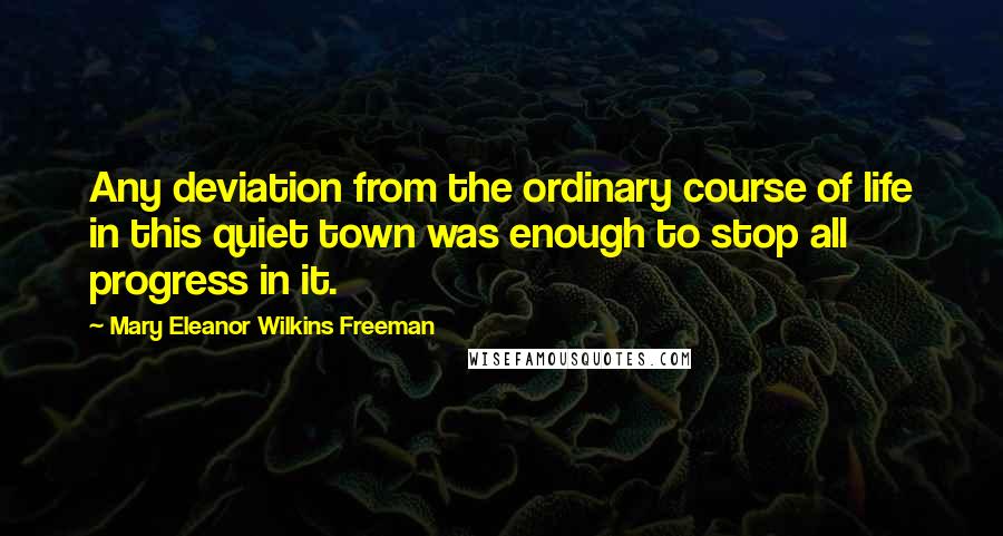 Mary Eleanor Wilkins Freeman Quotes: Any deviation from the ordinary course of life in this quiet town was enough to stop all progress in it.