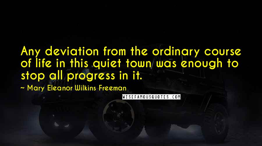 Mary Eleanor Wilkins Freeman Quotes: Any deviation from the ordinary course of life in this quiet town was enough to stop all progress in it.