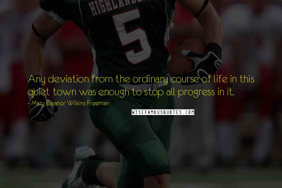 Mary Eleanor Wilkins Freeman Quotes: Any deviation from the ordinary course of life in this quiet town was enough to stop all progress in it.