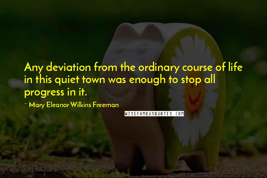 Mary Eleanor Wilkins Freeman Quotes: Any deviation from the ordinary course of life in this quiet town was enough to stop all progress in it.