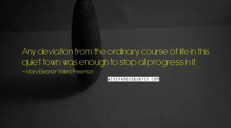 Mary Eleanor Wilkins Freeman Quotes: Any deviation from the ordinary course of life in this quiet town was enough to stop all progress in it.