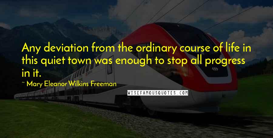 Mary Eleanor Wilkins Freeman Quotes: Any deviation from the ordinary course of life in this quiet town was enough to stop all progress in it.