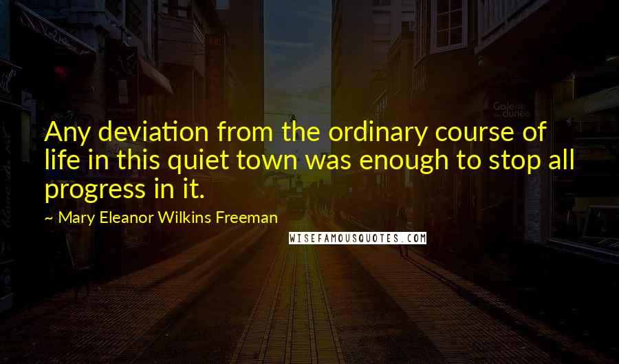 Mary Eleanor Wilkins Freeman Quotes: Any deviation from the ordinary course of life in this quiet town was enough to stop all progress in it.