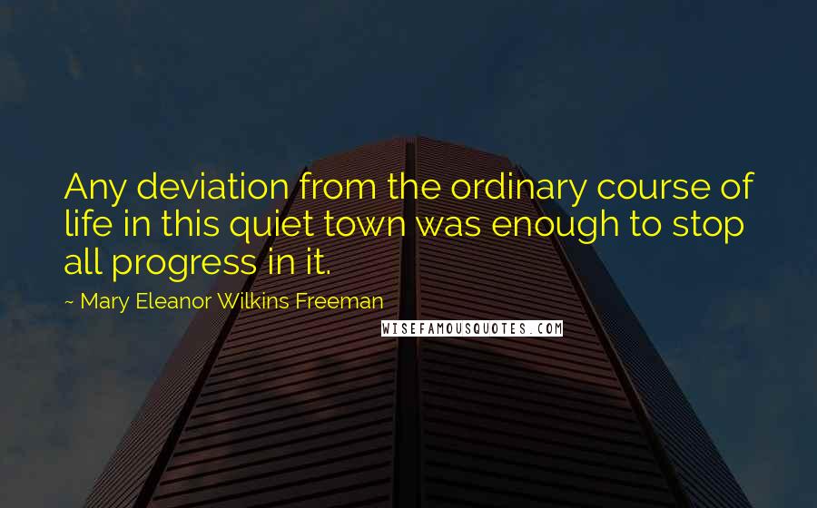 Mary Eleanor Wilkins Freeman Quotes: Any deviation from the ordinary course of life in this quiet town was enough to stop all progress in it.