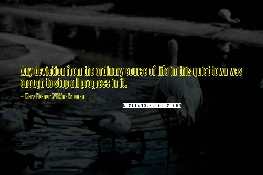 Mary Eleanor Wilkins Freeman Quotes: Any deviation from the ordinary course of life in this quiet town was enough to stop all progress in it.