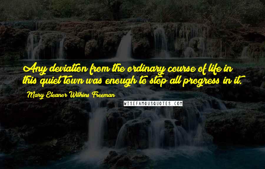 Mary Eleanor Wilkins Freeman Quotes: Any deviation from the ordinary course of life in this quiet town was enough to stop all progress in it.