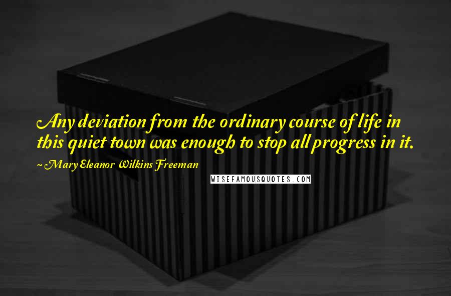 Mary Eleanor Wilkins Freeman Quotes: Any deviation from the ordinary course of life in this quiet town was enough to stop all progress in it.