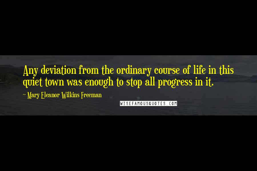 Mary Eleanor Wilkins Freeman Quotes: Any deviation from the ordinary course of life in this quiet town was enough to stop all progress in it.