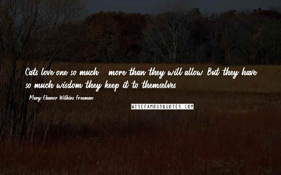 Mary Eleanor Wilkins Freeman Quotes: Cats love one so much - more than they will allow. But they have so much wisdom they keep it to themselves.