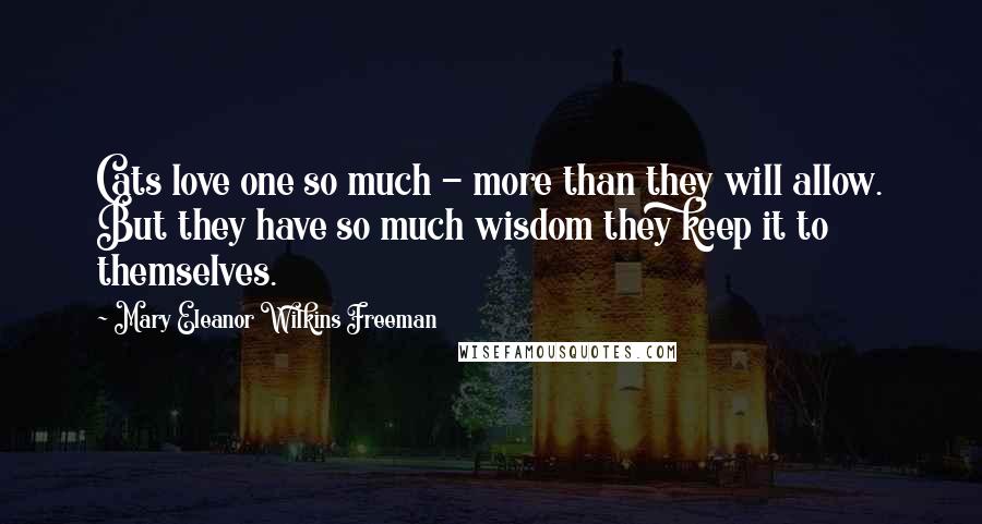 Mary Eleanor Wilkins Freeman Quotes: Cats love one so much - more than they will allow. But they have so much wisdom they keep it to themselves.