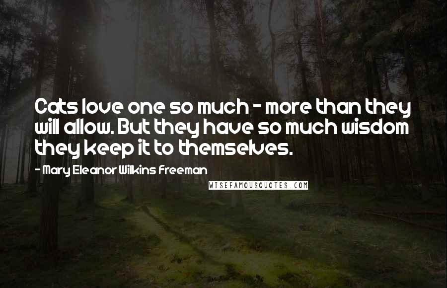 Mary Eleanor Wilkins Freeman Quotes: Cats love one so much - more than they will allow. But they have so much wisdom they keep it to themselves.