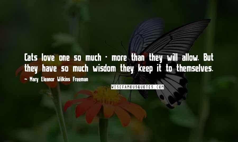 Mary Eleanor Wilkins Freeman Quotes: Cats love one so much - more than they will allow. But they have so much wisdom they keep it to themselves.