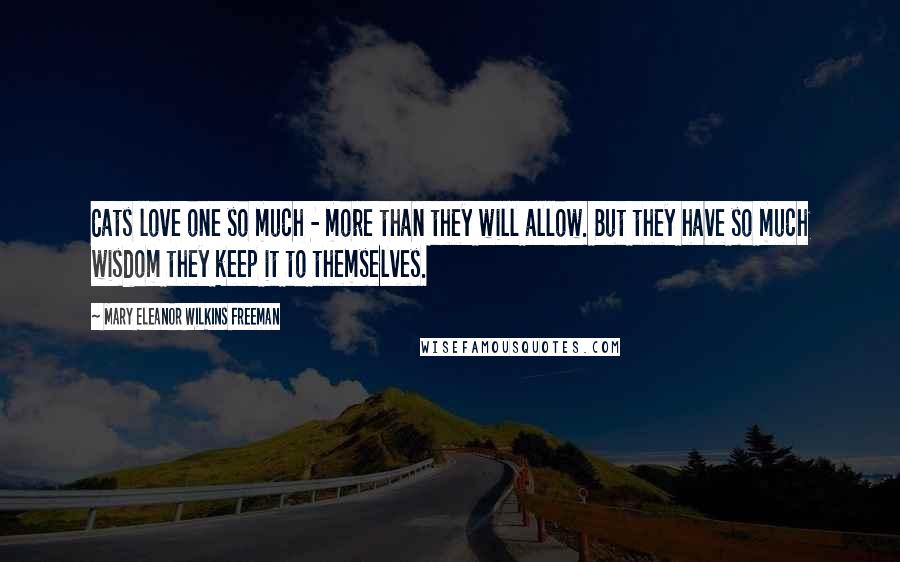 Mary Eleanor Wilkins Freeman Quotes: Cats love one so much - more than they will allow. But they have so much wisdom they keep it to themselves.