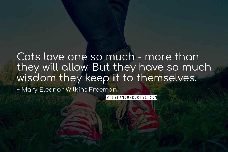 Mary Eleanor Wilkins Freeman Quotes: Cats love one so much - more than they will allow. But they have so much wisdom they keep it to themselves.