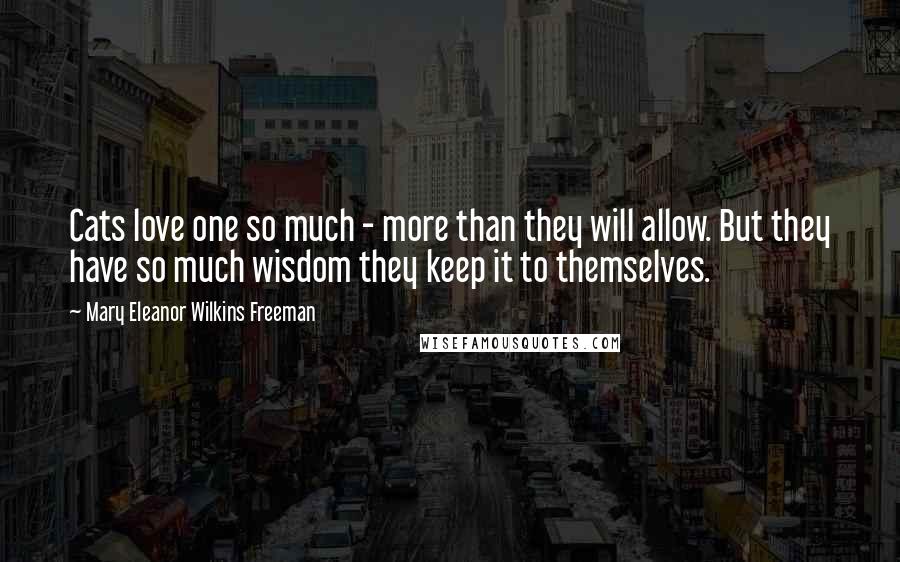 Mary Eleanor Wilkins Freeman Quotes: Cats love one so much - more than they will allow. But they have so much wisdom they keep it to themselves.