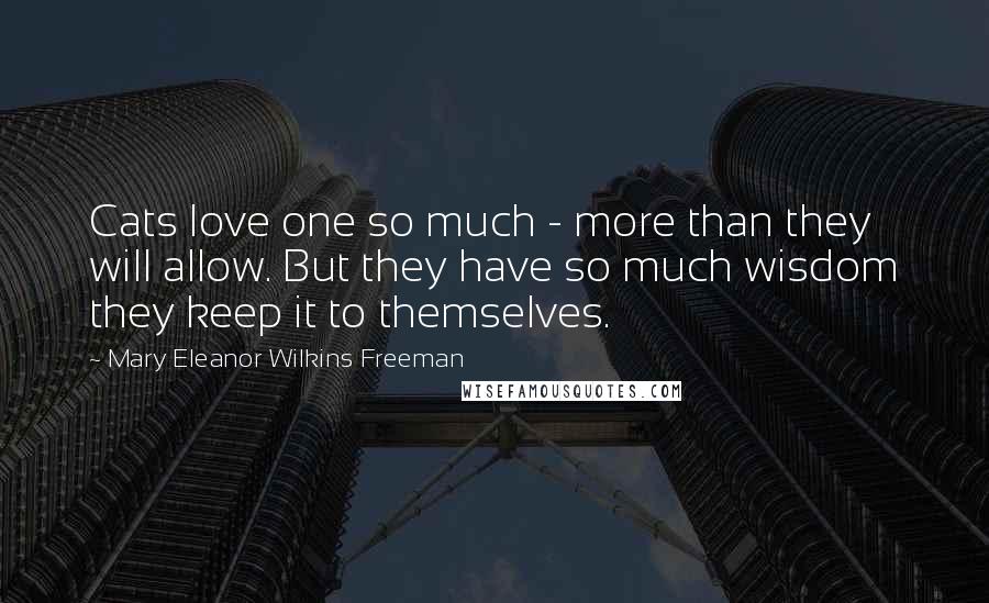 Mary Eleanor Wilkins Freeman Quotes: Cats love one so much - more than they will allow. But they have so much wisdom they keep it to themselves.