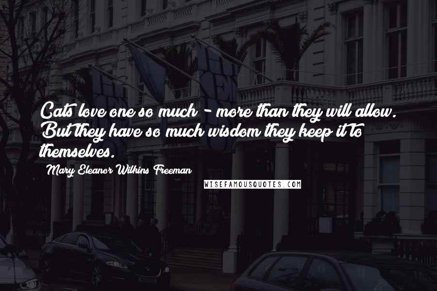 Mary Eleanor Wilkins Freeman Quotes: Cats love one so much - more than they will allow. But they have so much wisdom they keep it to themselves.