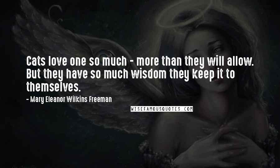 Mary Eleanor Wilkins Freeman Quotes: Cats love one so much - more than they will allow. But they have so much wisdom they keep it to themselves.