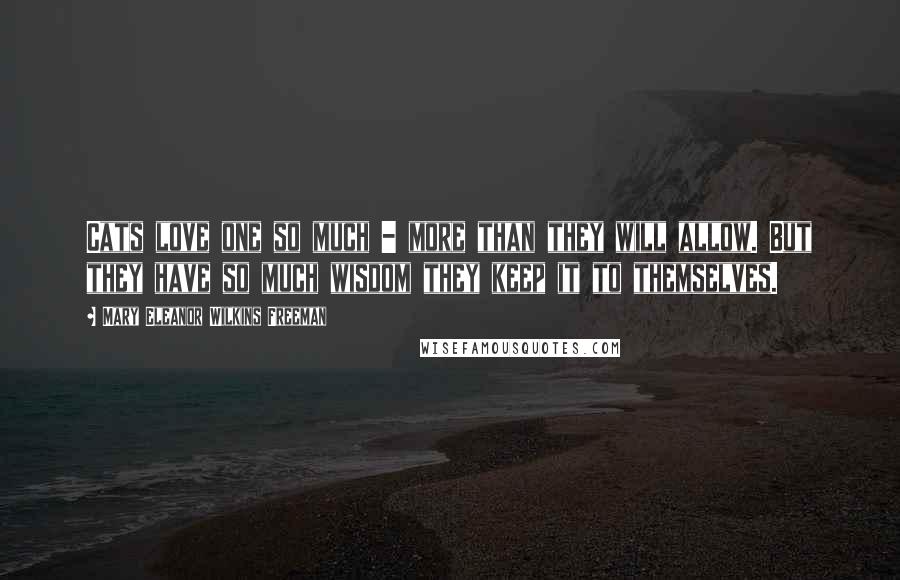 Mary Eleanor Wilkins Freeman Quotes: Cats love one so much - more than they will allow. But they have so much wisdom they keep it to themselves.