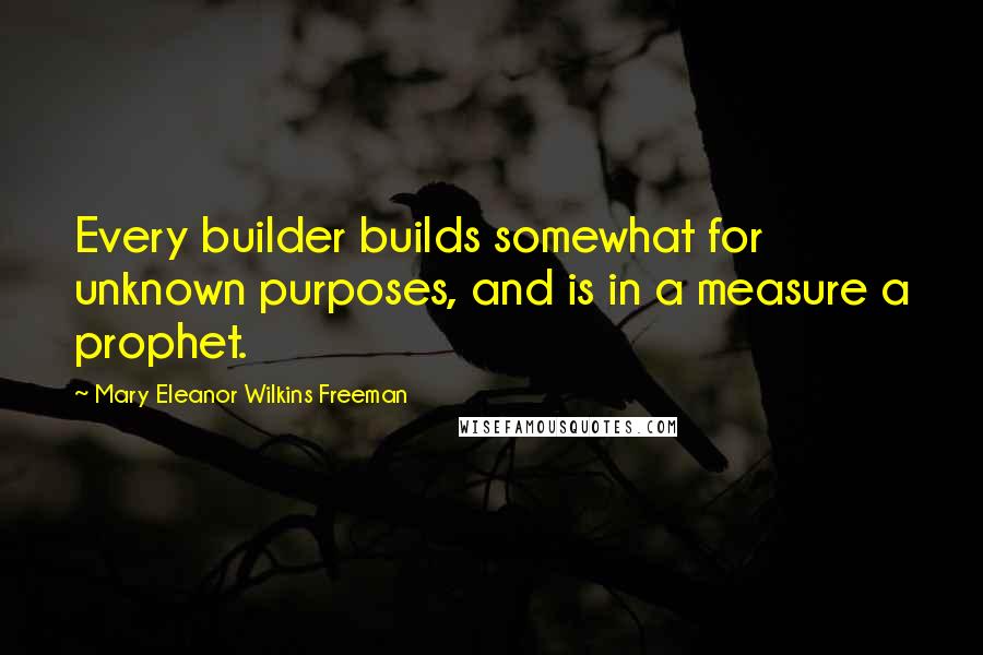 Mary Eleanor Wilkins Freeman Quotes: Every builder builds somewhat for unknown purposes, and is in a measure a prophet.