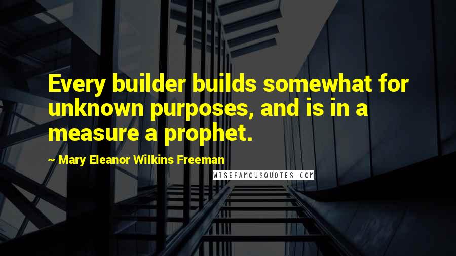 Mary Eleanor Wilkins Freeman Quotes: Every builder builds somewhat for unknown purposes, and is in a measure a prophet.