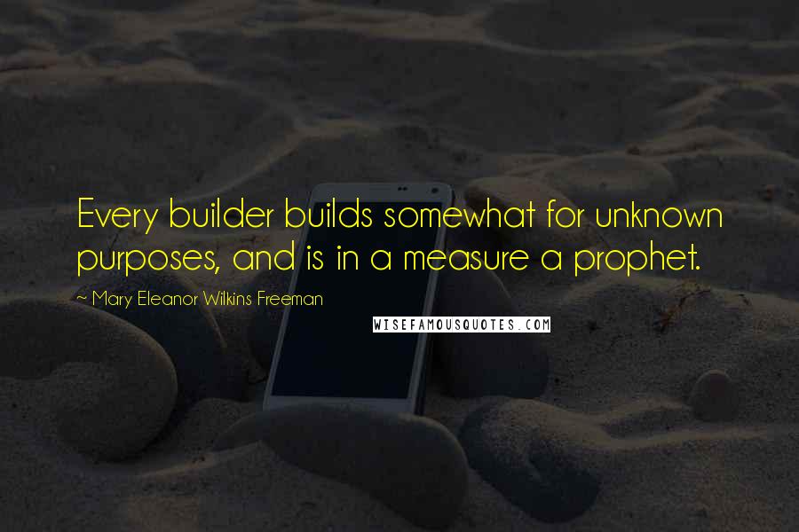 Mary Eleanor Wilkins Freeman Quotes: Every builder builds somewhat for unknown purposes, and is in a measure a prophet.