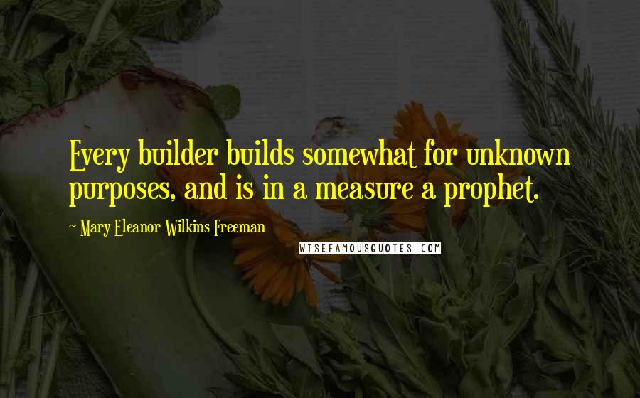 Mary Eleanor Wilkins Freeman Quotes: Every builder builds somewhat for unknown purposes, and is in a measure a prophet.