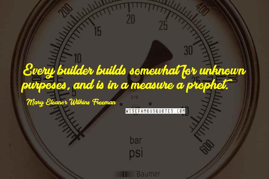 Mary Eleanor Wilkins Freeman Quotes: Every builder builds somewhat for unknown purposes, and is in a measure a prophet.