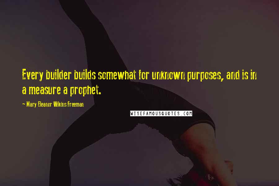 Mary Eleanor Wilkins Freeman Quotes: Every builder builds somewhat for unknown purposes, and is in a measure a prophet.