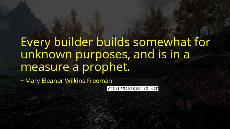 Mary Eleanor Wilkins Freeman Quotes: Every builder builds somewhat for unknown purposes, and is in a measure a prophet.