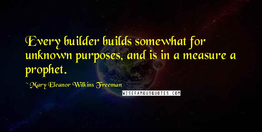 Mary Eleanor Wilkins Freeman Quotes: Every builder builds somewhat for unknown purposes, and is in a measure a prophet.