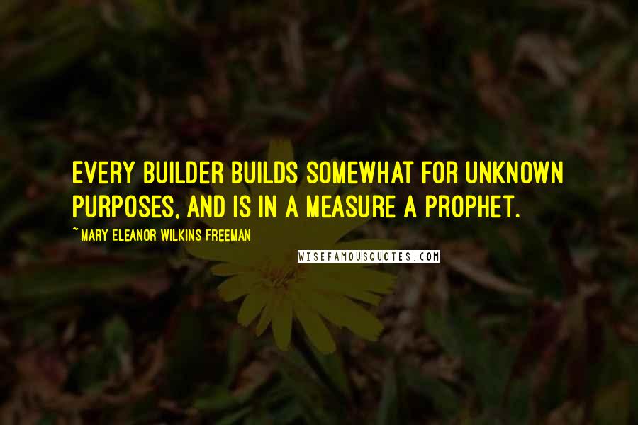 Mary Eleanor Wilkins Freeman Quotes: Every builder builds somewhat for unknown purposes, and is in a measure a prophet.