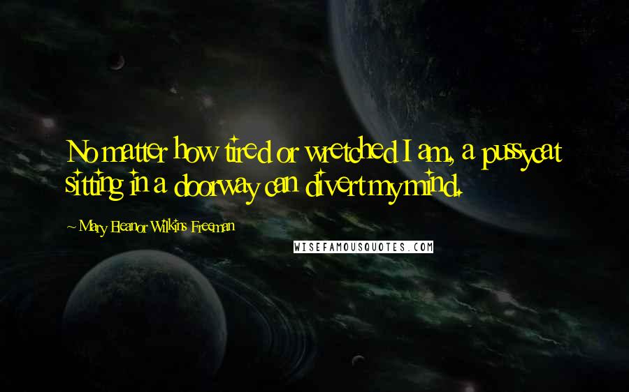 Mary Eleanor Wilkins Freeman Quotes: No matter how tired or wretched I am, a pussycat sitting in a doorway can divert my mind.