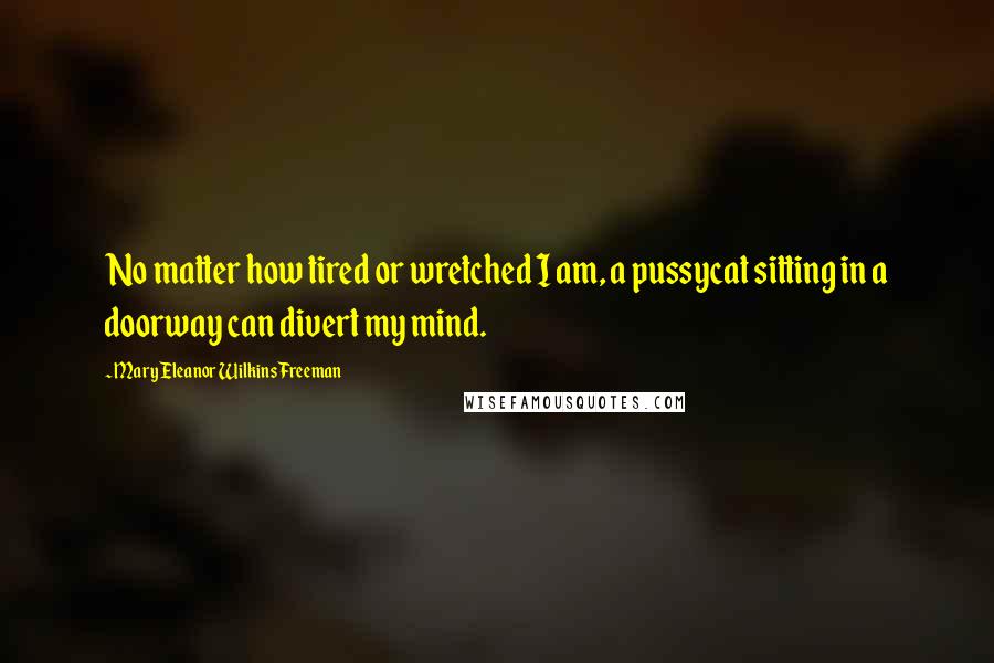 Mary Eleanor Wilkins Freeman Quotes: No matter how tired or wretched I am, a pussycat sitting in a doorway can divert my mind.